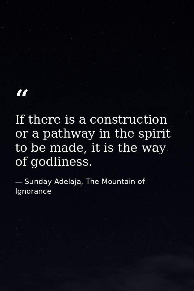 If there is a construction or a pathway in the spirit to be made, it is the way of godliness. — Sunday Adelaja, The Mountain of Ignorance