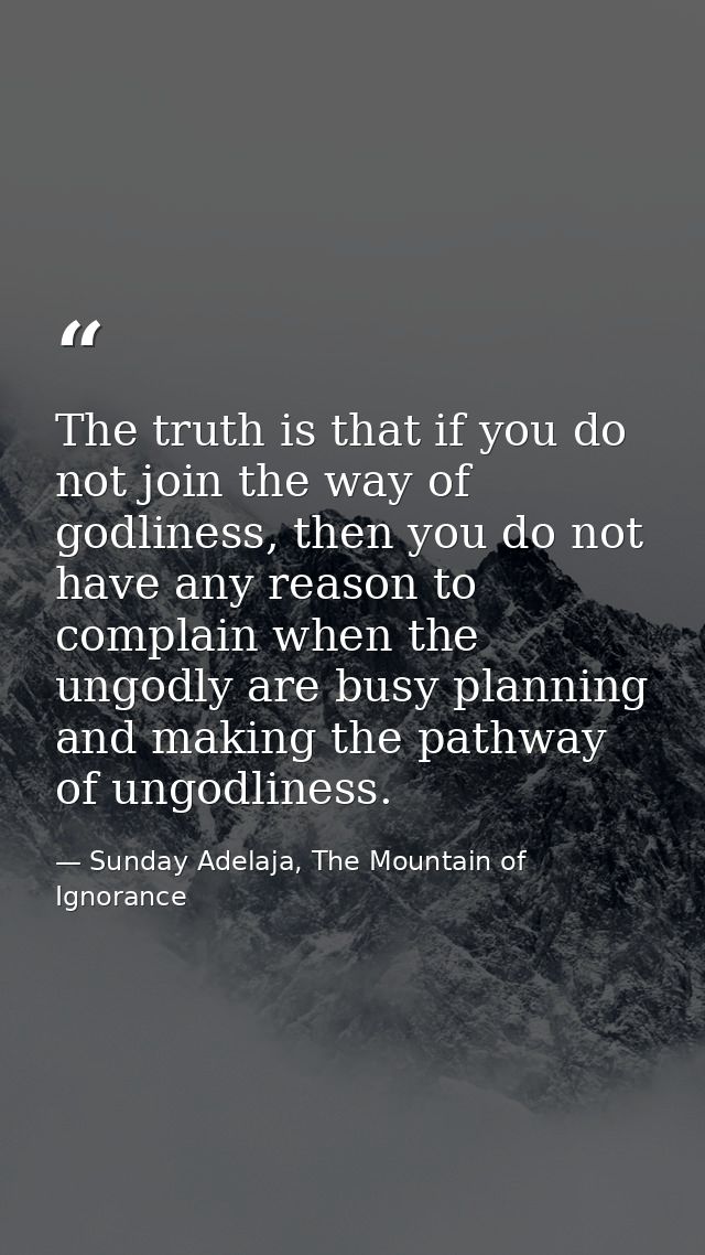 The truth is that if you do not join the way of godliness, then you do not have any reason to complain when the ungodly  — Sunday Adelaja, The Mountain of Ignorance