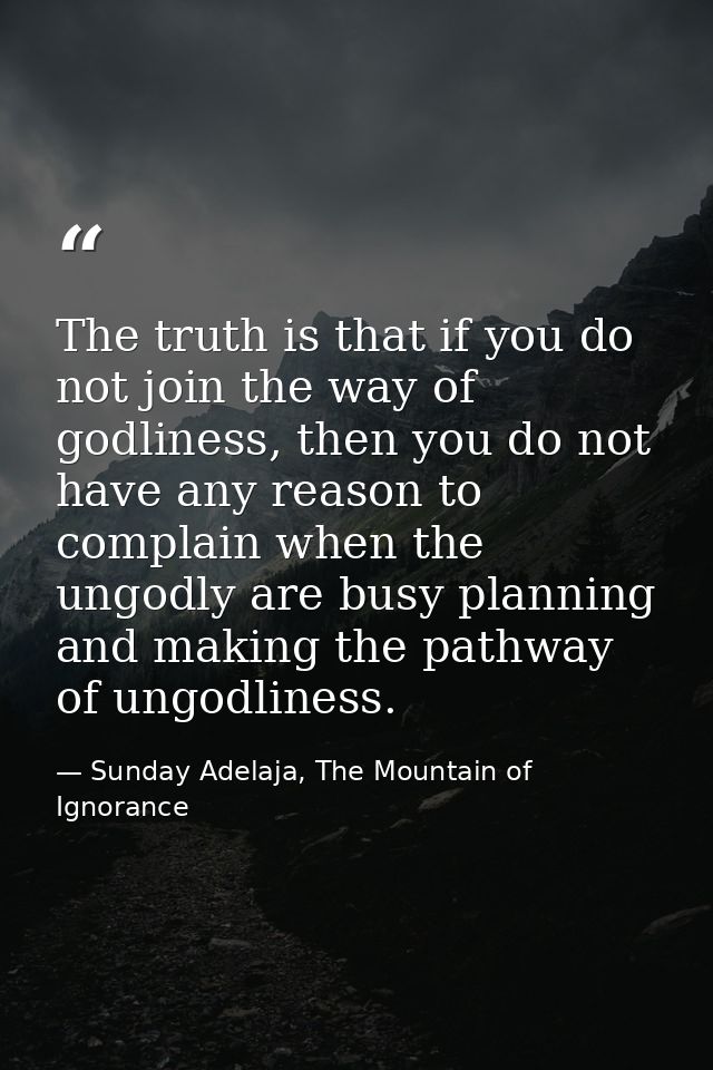 The truth is that if you do not join the way of godliness, then you do not have any reason to complain when the ungodly  — Sunday Adelaja, The Mountain of Ignorance