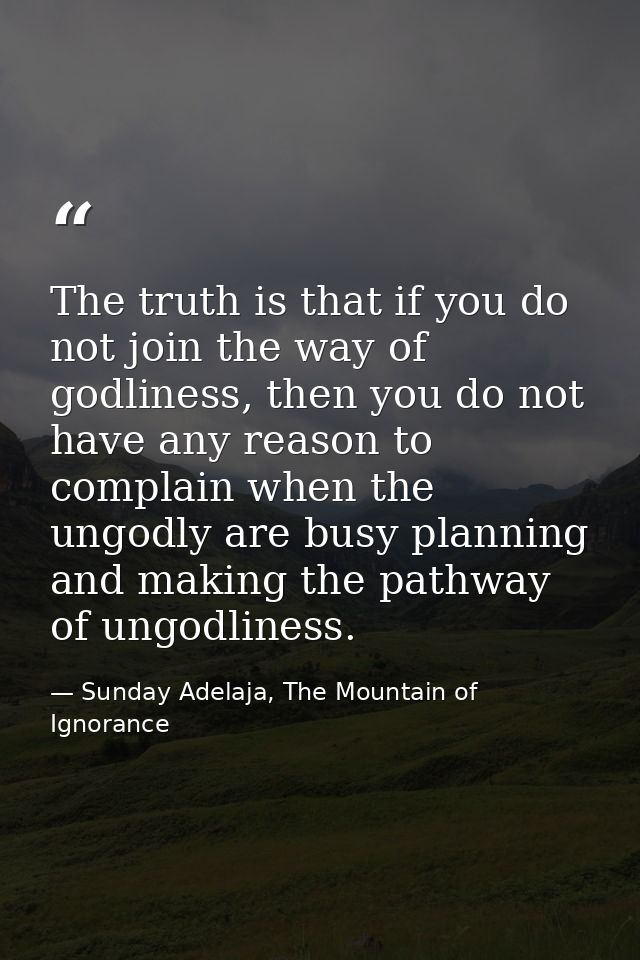 The truth is that if you do not join the way of godliness, then you do not have any reason to complain when the ungodly  — Sunday Adelaja, The Mountain of Ignorance