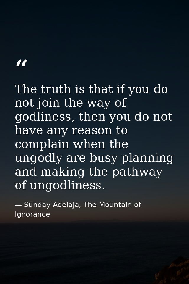 The truth is that if you do not join the way of godliness, then you do not have any reason to complain when the ungodly  — Sunday Adelaja, The Mountain of Ignorance