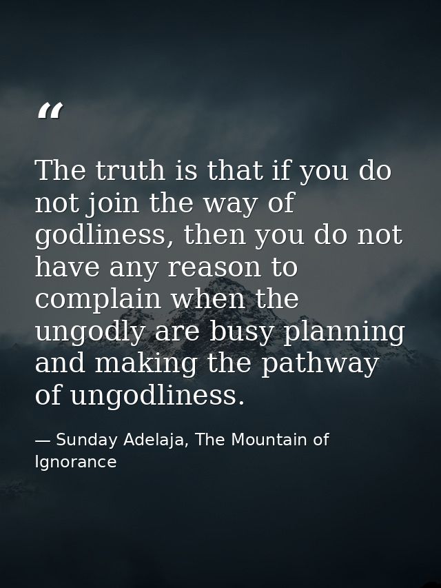 The truth is that if you do not join the way of godliness, then you do not have any reason to complain when the ungodly  — Sunday Adelaja, The Mountain of Ignorance
