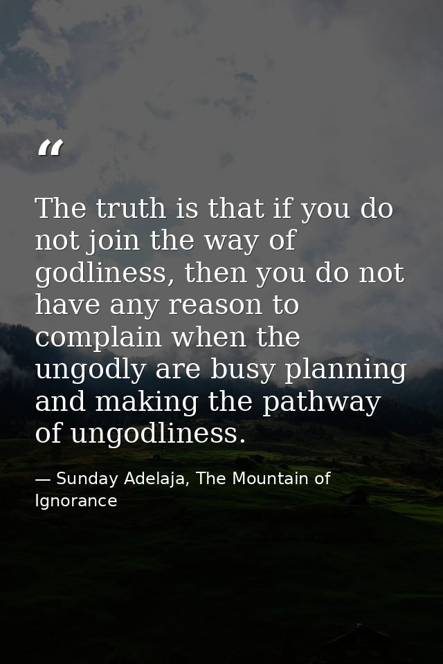 The truth is that if you do not join the way of godliness, then you do not have any reason to complain when the ungodly  — Sunday Adelaja, The Mountain of Ignorance