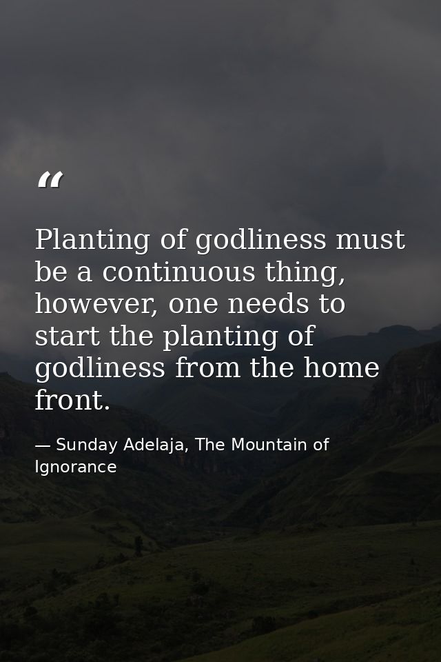 Planting of godliness must be a continuous thing, however, one needs to start the planting of godliness from the home fr — Sunday Adelaja, The Mountain of Ignorance