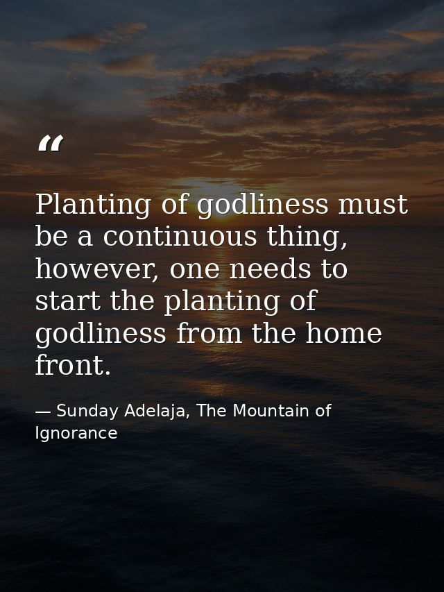 Planting of godliness must be a continuous thing, however, one needs to start the planting of godliness from the home fr — Sunday Adelaja, The Mountain of Ignorance
