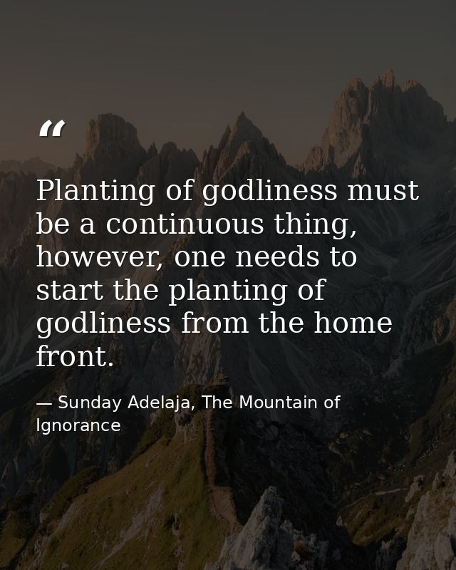 Planting of godliness must be a continuous thing, however, one needs to start the planting of godliness from the home fr — Sunday Adelaja, The Mountain of Ignorance
