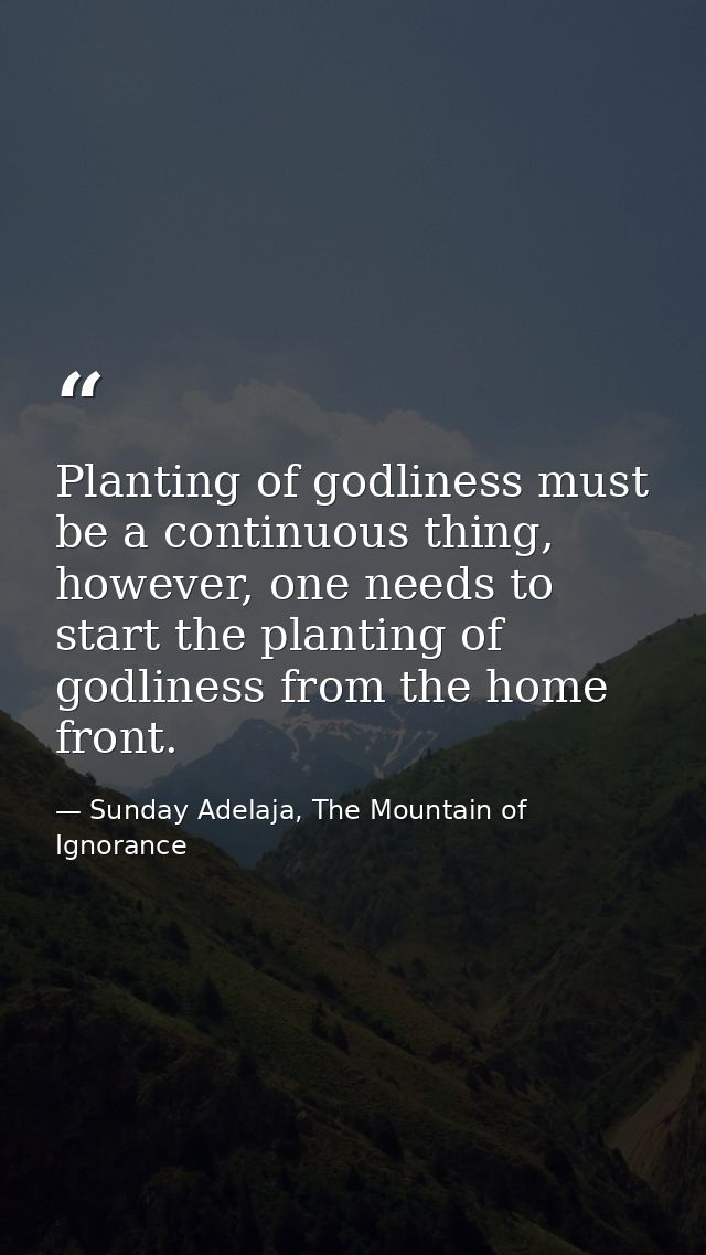 Planting of godliness must be a continuous thing, however, one needs to start the planting of godliness from the home fr — Sunday Adelaja, The Mountain of Ignorance