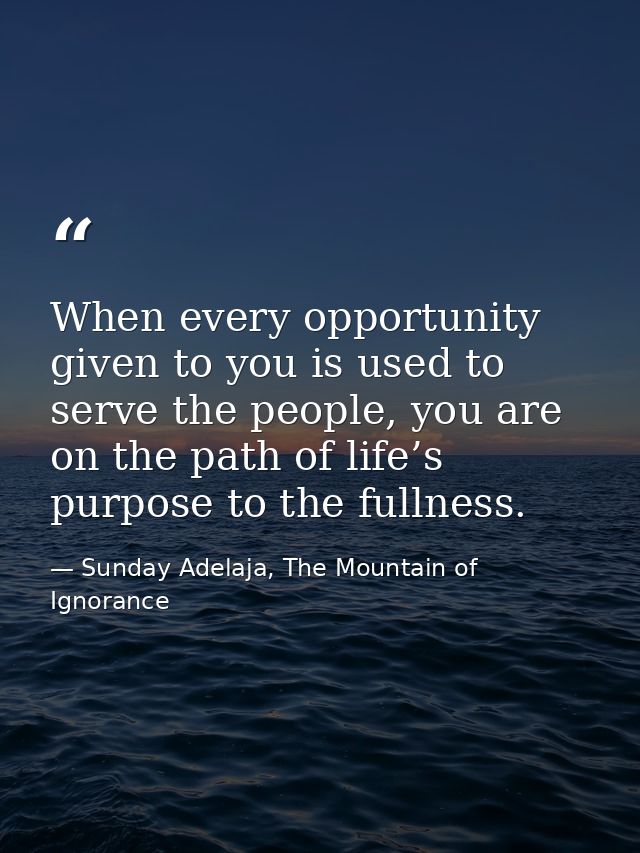 When every opportunity given to you is used to serve the people, you are on the path of life’s purpose to the fullness. — Sunday Adelaja, The Mountain of Ignorance