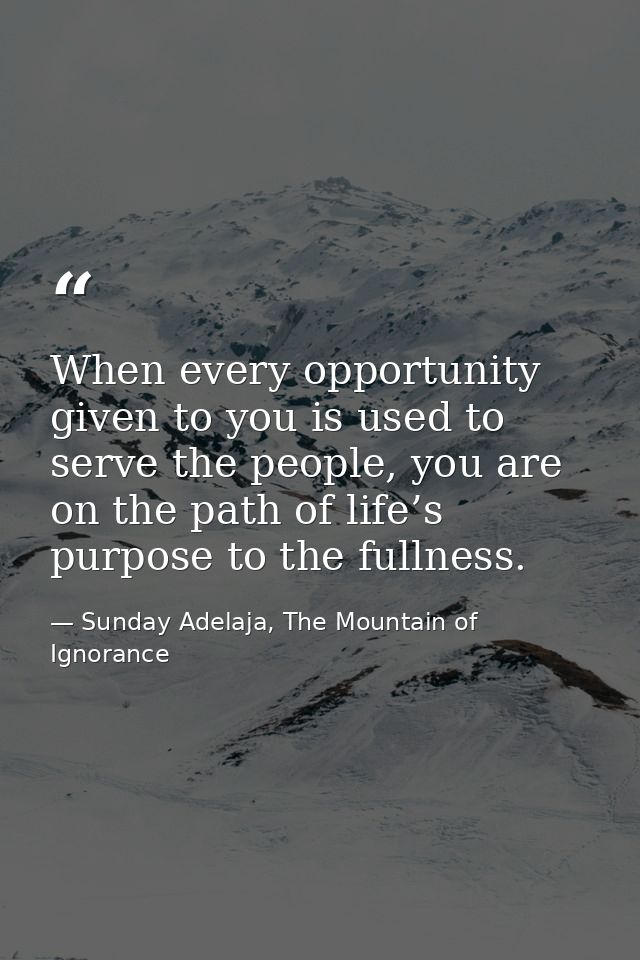 When every opportunity given to you is used to serve the people, you are on the path of life’s purpose to the fullness. — Sunday Adelaja, The Mountain of Ignorance