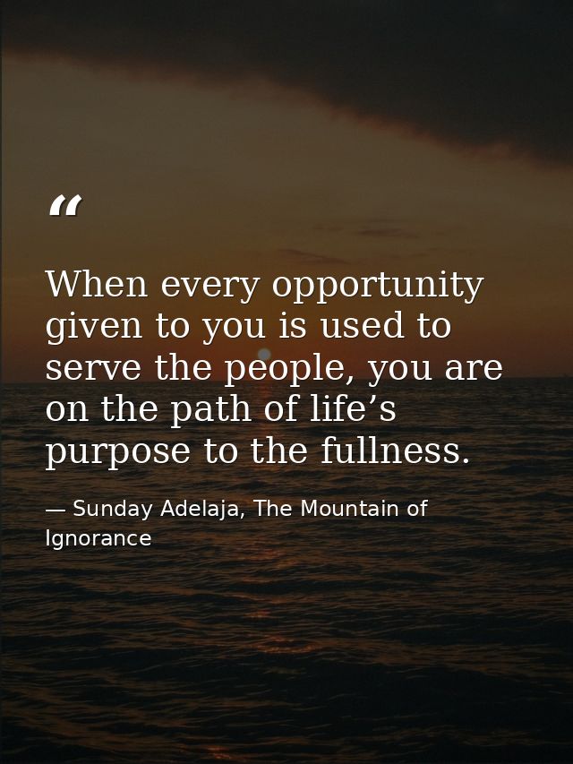 When every opportunity given to you is used to serve the people, you are on the path of life’s purpose to the fullness. — Sunday Adelaja, The Mountain of Ignorance