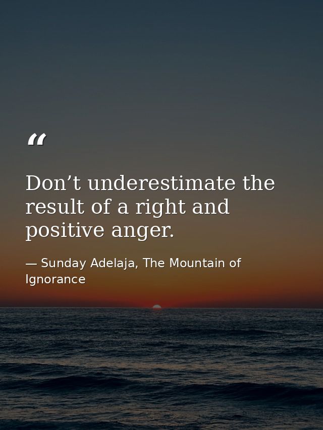 Don’t underestimate the result of a right and positive anger. — Sunday Adelaja, The Mountain of Ignorance