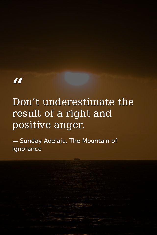 Don’t underestimate the result of a right and positive anger. — Sunday Adelaja, The Mountain of Ignorance