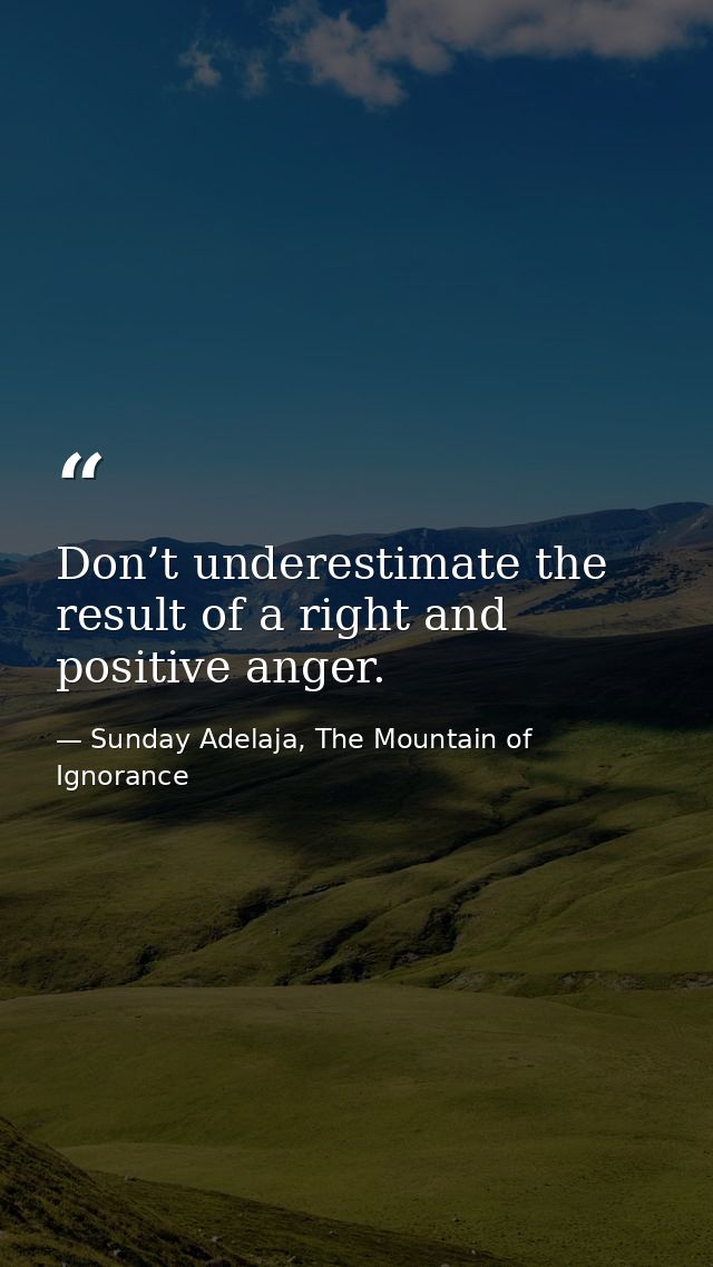 Don’t underestimate the result of a right and positive anger. — Sunday Adelaja, The Mountain of Ignorance
