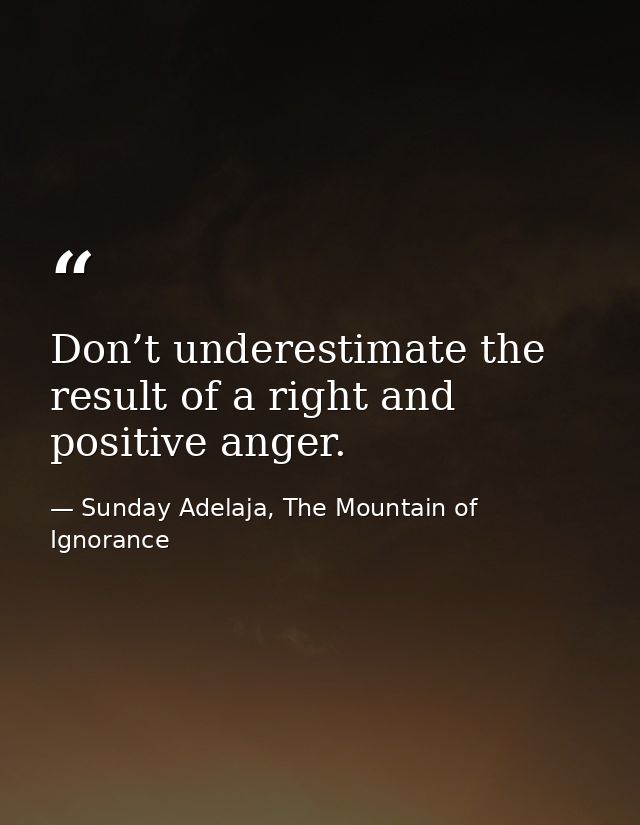 Don’t underestimate the result of a right and positive anger. — Sunday Adelaja, The Mountain of Ignorance