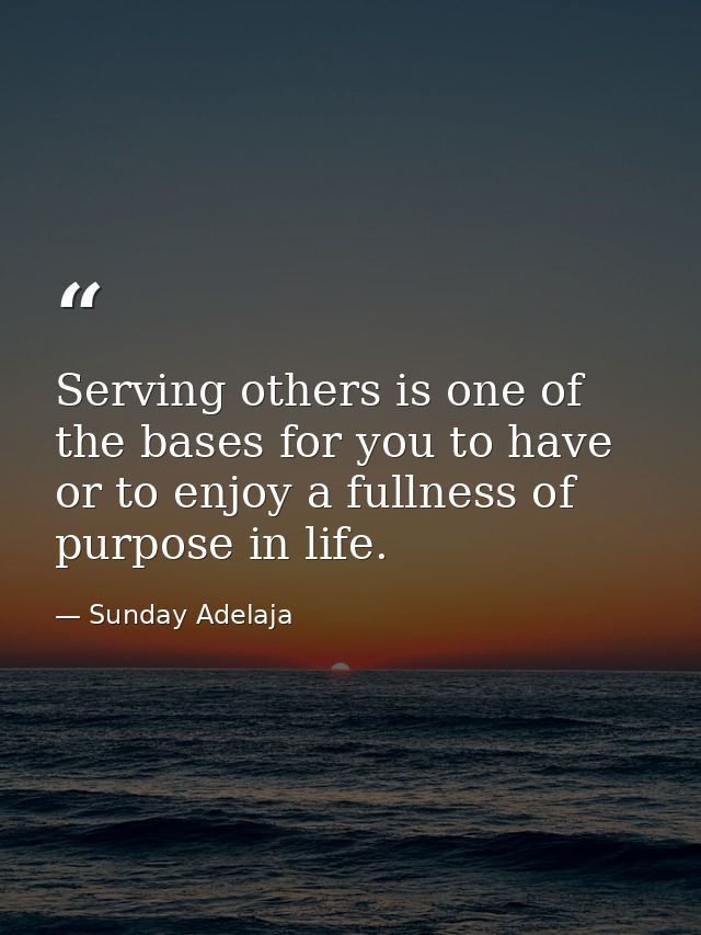 Serving others is one of the bases for you to have or to enjoy a fullness of purpose in life. — Sunday Adelaja