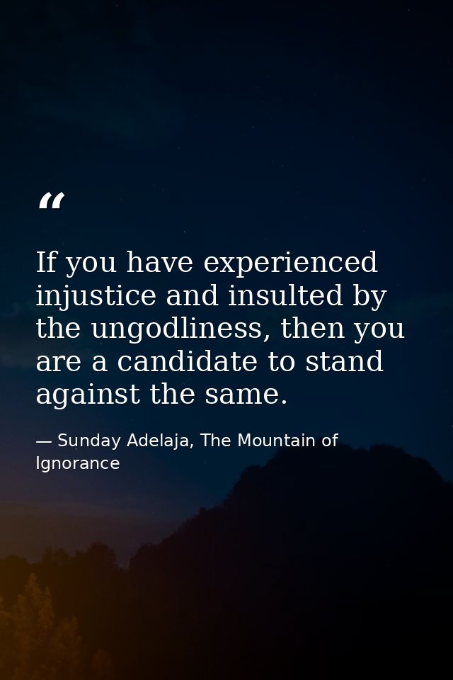 If you have experienced injustice and insulted by the ungodliness, then you are a candidate to stand against the same. — Sunday Adelaja, The Mountain of Ignorance