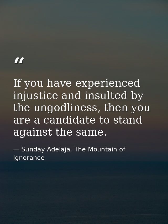 If you have experienced injustice and insulted by the ungodliness, then you are a candidate to stand against the same. — Sunday Adelaja, The Mountain of Ignorance