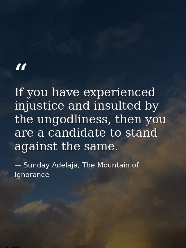 If you have experienced injustice and insulted by the ungodliness, then you are a candidate to stand against the same. — Sunday Adelaja, The Mountain of Ignorance