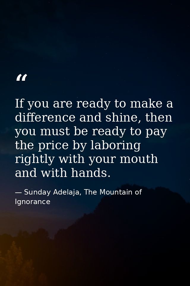 If you are ready to make a difference and shine, then you must be ready to pay the price by laboring rightly with your m — Sunday Adelaja, The Mountain of Ignorance