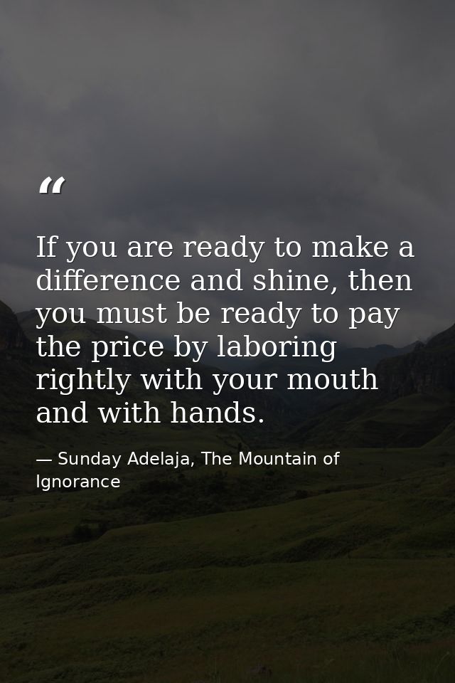 If you are ready to make a difference and shine, then you must be ready to pay the price by laboring rightly with your m — Sunday Adelaja, The Mountain of Ignorance