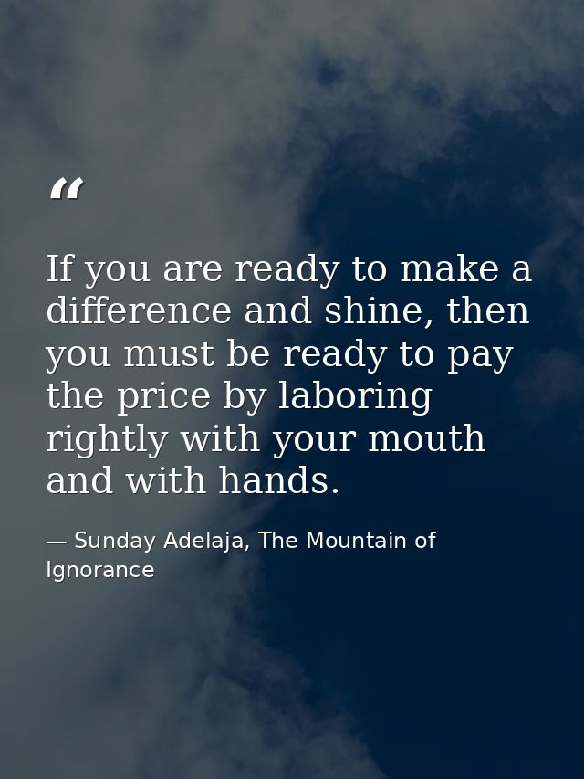 If you are ready to make a difference and shine, then you must be ready to pay the price by laboring rightly with your m — Sunday Adelaja, The Mountain of Ignorance
