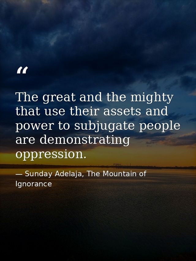 The great and the mighty that use their assets and power to subjugate people are demonstrating oppression. — Sunday Adelaja, The Mountain of Ignorance