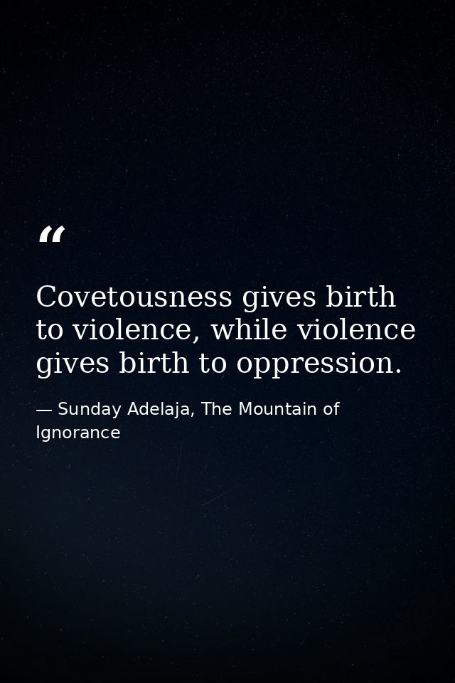 Covetousness gives birth to violence, while violence gives birth to oppression. — Sunday Adelaja, The Mountain of Ignorance