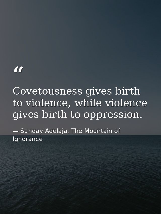 Covetousness gives birth to violence, while violence gives birth to oppression. — Sunday Adelaja, The Mountain of Ignorance