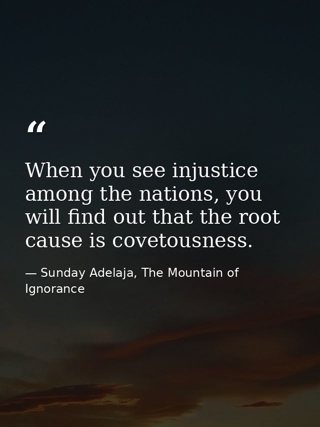 When you see injustice among the nations, you will find out that the root cause is covetousness. — Sunday Adelaja, The Mountain of Ignorance