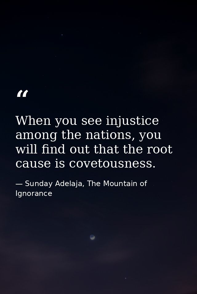 When you see injustice among the nations, you will find out that the root cause is covetousness. — Sunday Adelaja, The Mountain of Ignorance