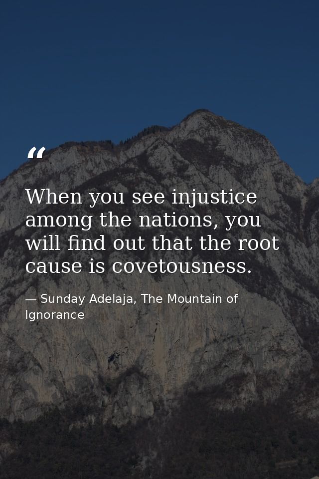 When you see injustice among the nations, you will find out that the root cause is covetousness. — Sunday Adelaja, The Mountain of Ignorance