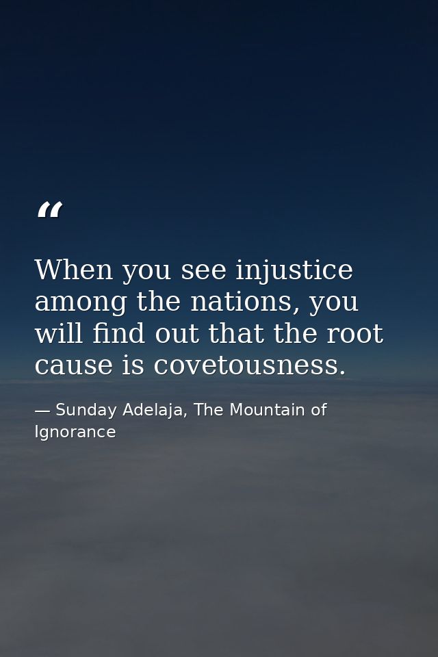 When you see injustice among the nations, you will find out that the root cause is covetousness. — Sunday Adelaja, The Mountain of Ignorance