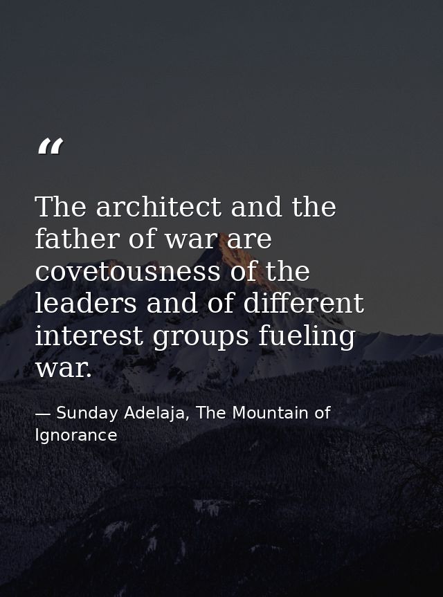 The architect and the father of war are covetousness of the leaders and of different interest groups fueling war. — Sunday Adelaja, The Mountain of Ignorance
