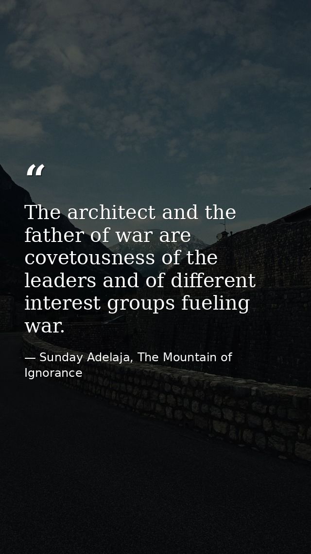 The architect and the father of war are covetousness of the leaders and of different interest groups fueling war. — Sunday Adelaja, The Mountain of Ignorance