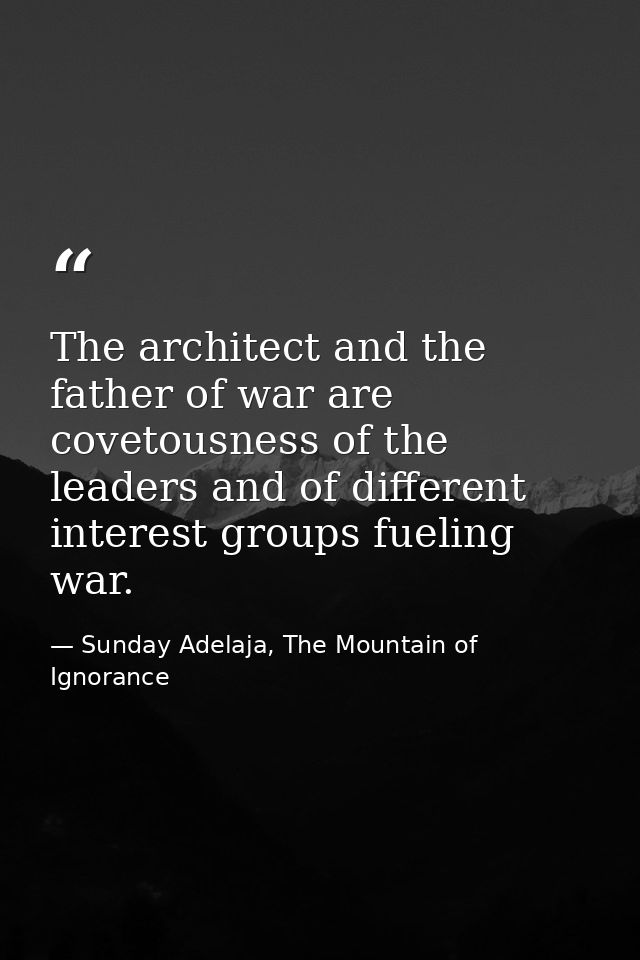 The architect and the father of war are covetousness of the leaders and of different interest groups fueling war. — Sunday Adelaja, The Mountain of Ignorance