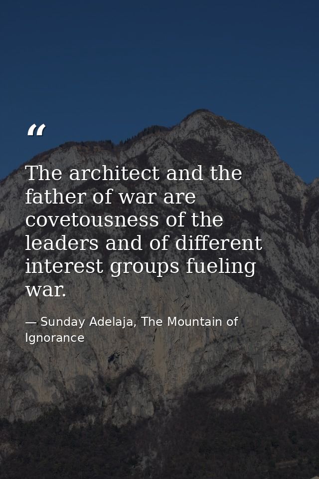 The architect and the father of war are covetousness of the leaders and of different interest groups fueling war. — Sunday Adelaja, The Mountain of Ignorance