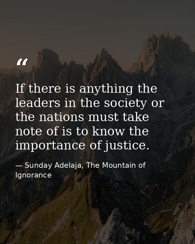 If there is anything the leaders in the society or the nations must take note of is to know the importance of justice. — Sunday Adelaja, The Mountain of Ignorance