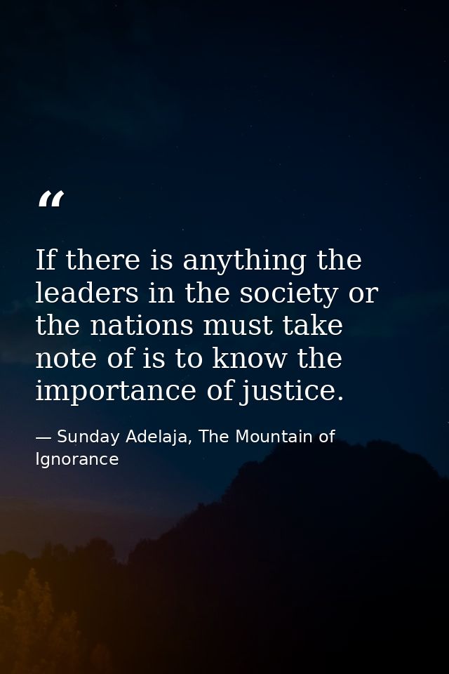 If there is anything the leaders in the society or the nations must take note of is to know the importance of justice. — Sunday Adelaja, The Mountain of Ignorance