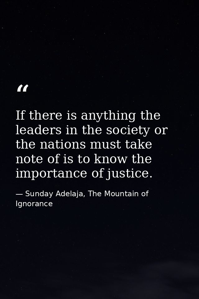 If there is anything the leaders in the society or the nations must take note of is to know the importance of justice. — Sunday Adelaja, The Mountain of Ignorance