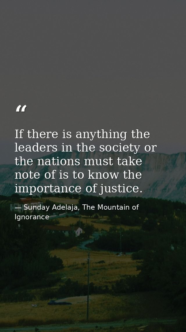 If there is anything the leaders in the society or the nations must take note of is to know the importance of justice. — Sunday Adelaja, The Mountain of Ignorance
