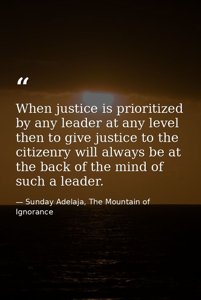 When justice is prioritized by any leader at any level then to give justice to the citizenry will always be at the back  — Sunday Adelaja, The Mountain of Ignorance