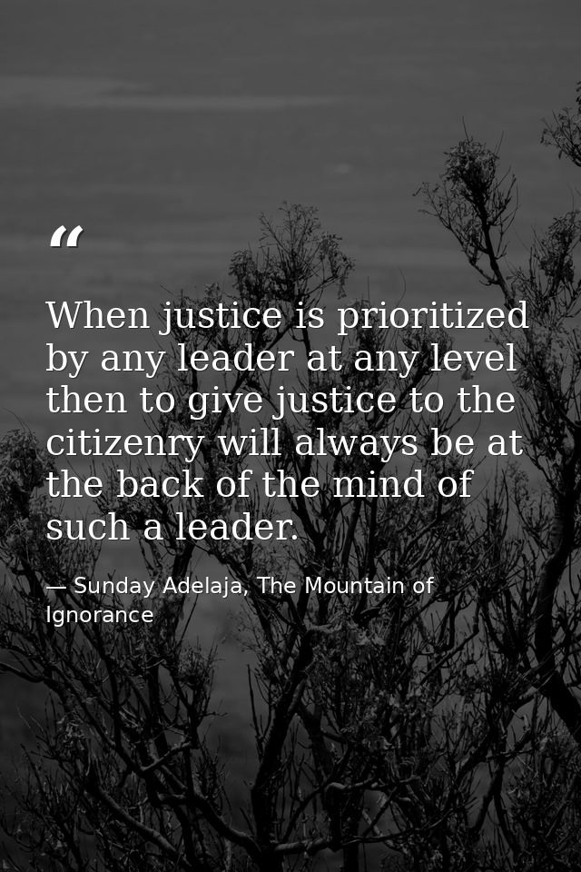 When justice is prioritized by any leader at any level then to give justice to the citizenry will always be at the back  — Sunday Adelaja, The Mountain of Ignorance