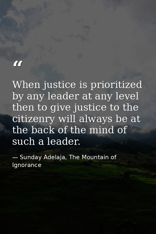 When justice is prioritized by any leader at any level then to give justice to the citizenry will always be at the back  — Sunday Adelaja, The Mountain of Ignorance