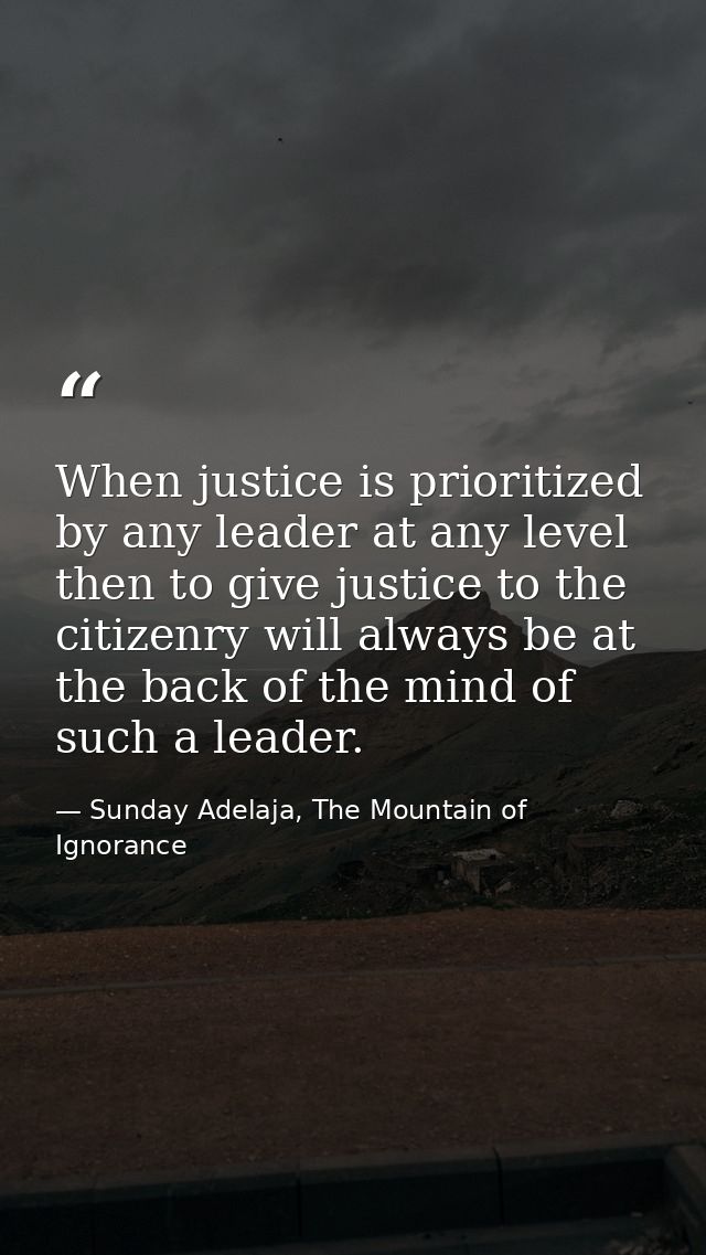 When justice is prioritized by any leader at any level then to give justice to the citizenry will always be at the back  — Sunday Adelaja, The Mountain of Ignorance