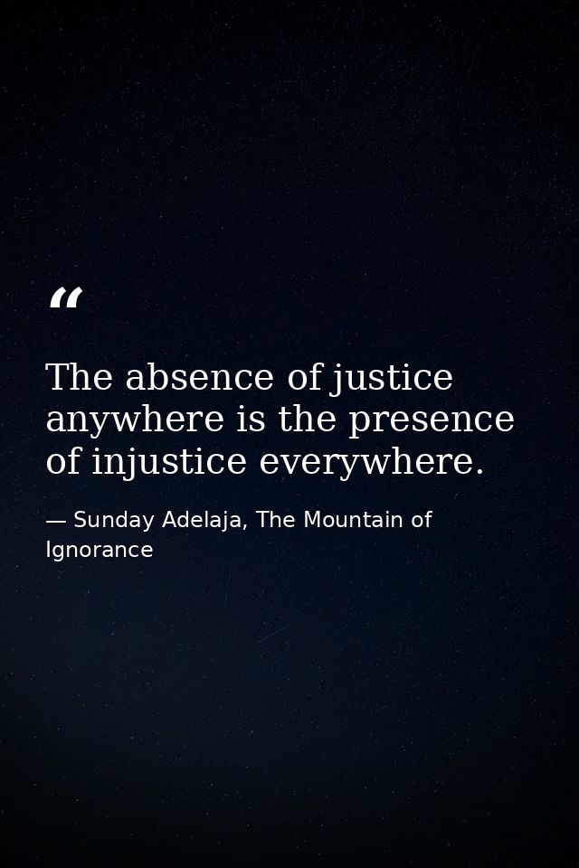 The absence of justice anywhere is the presence of injustice everywhere. — Sunday Adelaja, The Mountain of Ignorance