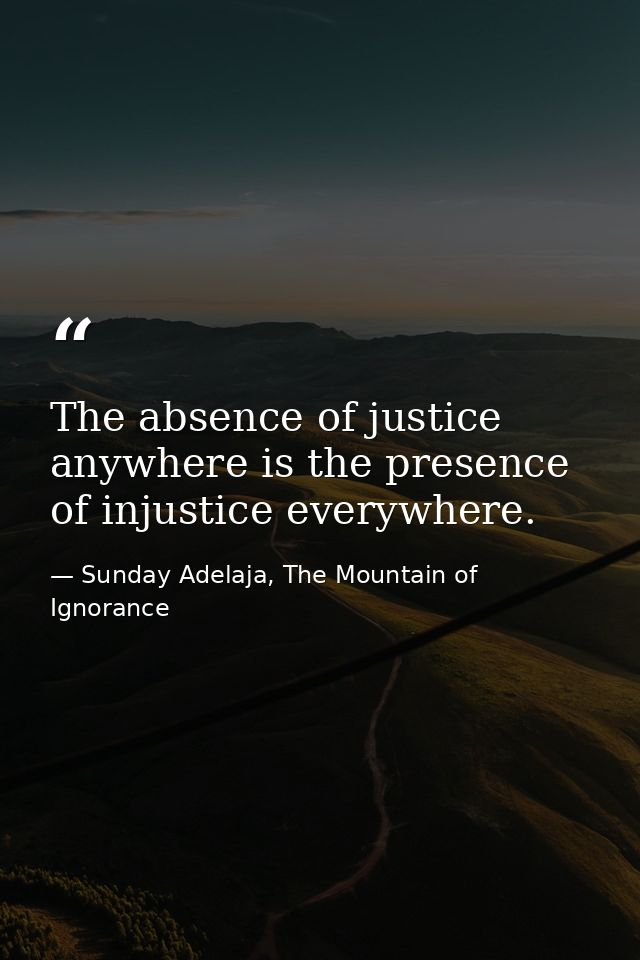 The absence of justice anywhere is the presence of injustice everywhere. — Sunday Adelaja, The Mountain of Ignorance