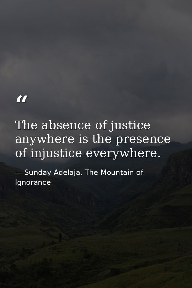 The absence of justice anywhere is the presence of injustice everywhere. — Sunday Adelaja, The Mountain of Ignorance