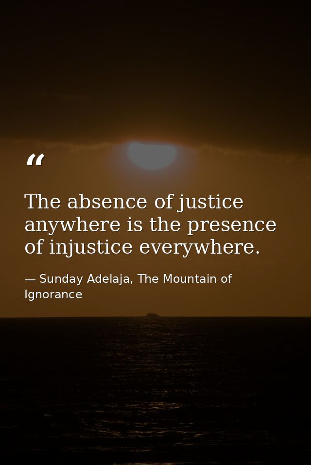 The absence of justice anywhere is the presence of injustice everywhere. — Sunday Adelaja, The Mountain of Ignorance