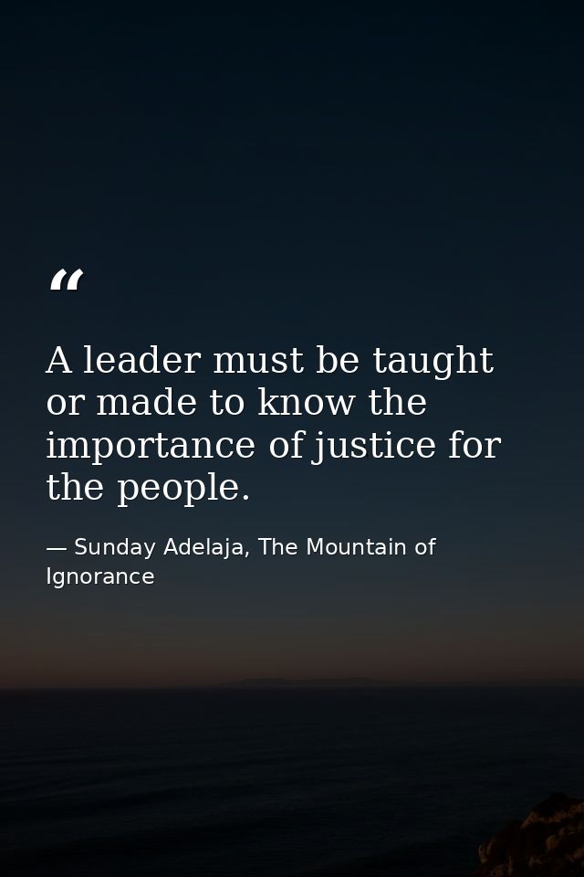 A leader must be taught or made to know the importance of justice for the people. — Sunday Adelaja, The Mountain of Ignorance