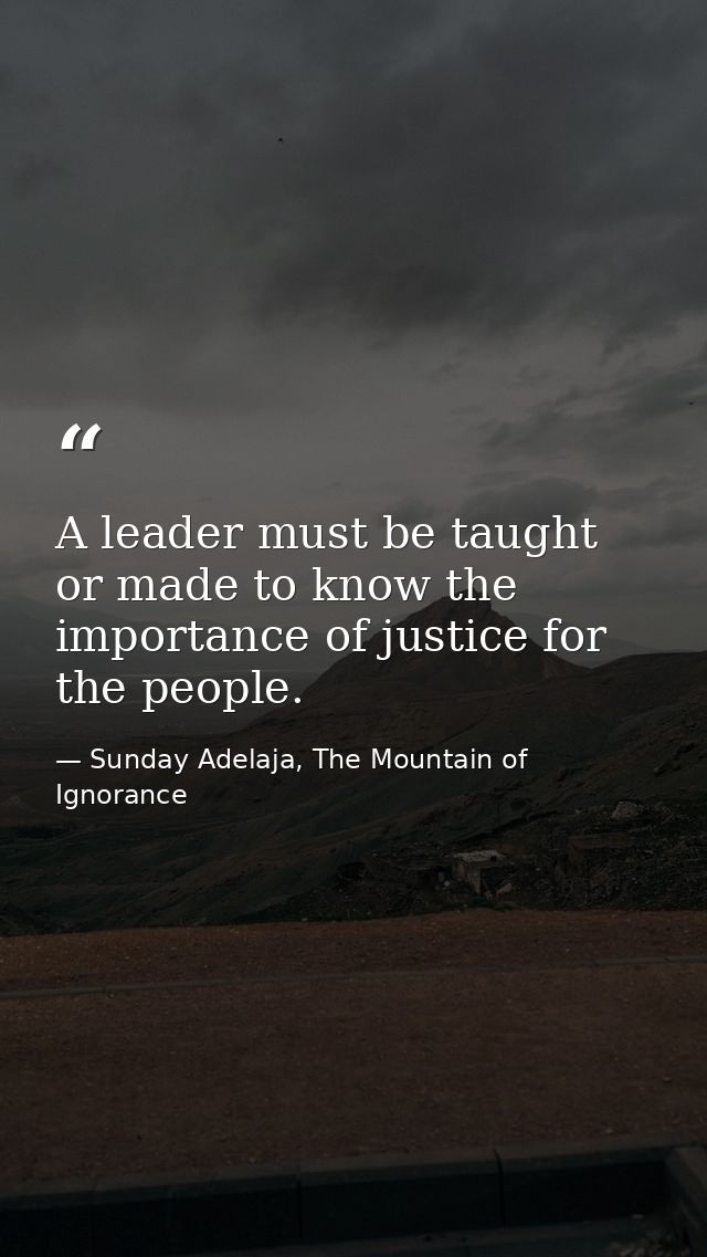 A leader must be taught or made to know the importance of justice for the people. — Sunday Adelaja, The Mountain of Ignorance